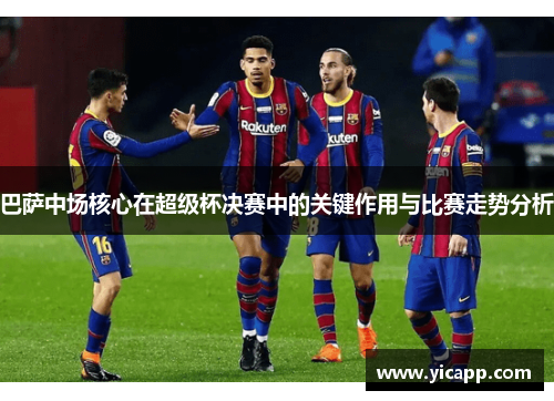巴萨中场核心在超级杯决赛中的关键作用与比赛走势分析 巴萨中场核心在超级杯决赛中的关键作用与比赛走势分析